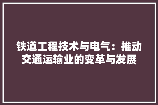 铁道工程技术与电气：推动交通运输业的变革与发展 室内设计