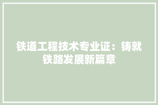 铁道工程技术专业证：铸就铁路发展新篇章