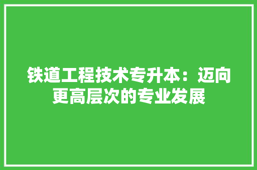 铁道工程技术专升本：迈向更高层次的专业发展 室内设计