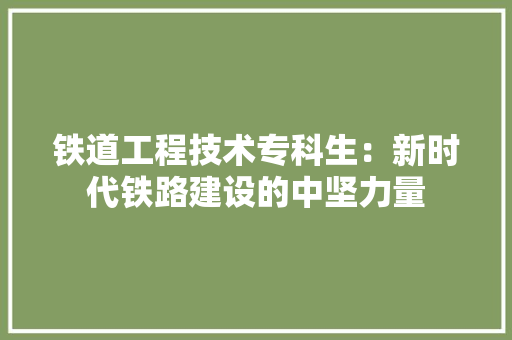 铁道工程技术专科生：新时代铁路建设的中坚力量 室内设计
