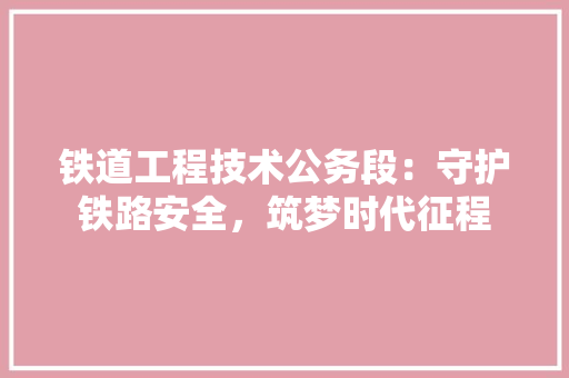 铁道工程技术公务段：守护铁路安全，筑梦时代征程 室内设计