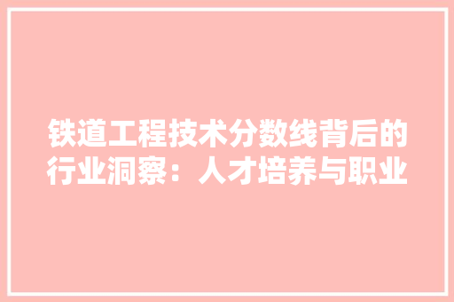 铁道工程技术分数线背后的行业洞察：人才培养与职业发展 室内设计