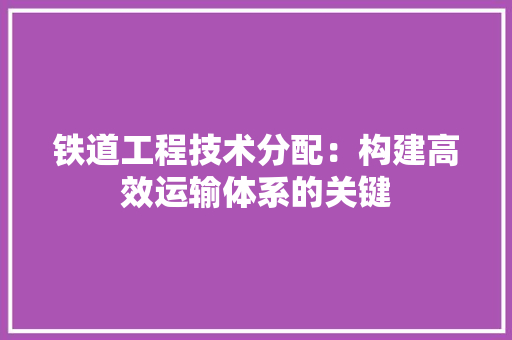 铁道工程技术分配：构建高效运输体系的关键 室内设计