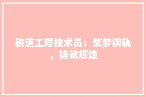 铁道工程技术员：筑梦钢轨，铸就辉煌 室内设计