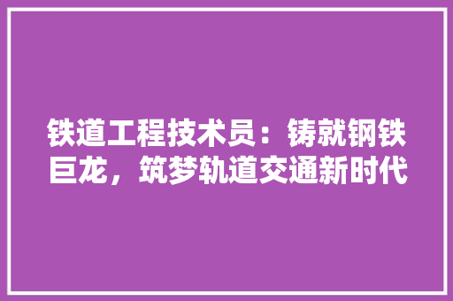 铁道工程技术员：铸就钢铁巨龙，筑梦轨道交通新时代 室内设计
