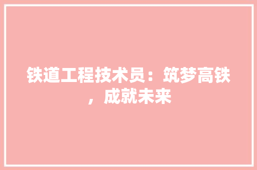 铁道工程技术员：筑梦高铁，成就未来 室内设计