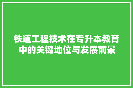 铁道工程技术在专升本教育中的关键地位与发展前景 室内设计