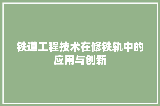铁道工程技术在修铁轨中的应用与创新 室内设计