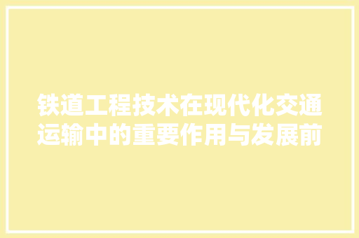 铁道工程技术在现代化交通运输中的重要作用与发展前景 室内设计