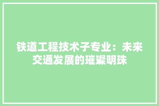 铁道工程技术子专业：未来交通发展的璀璨明珠 室内设计