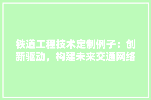 铁道工程技术定制例子：创新驱动，构建未来交通网络 室内设计