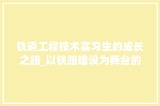 铁道工程技术实习生的成长之路_以铁路建设为舞台的青春绽放 室内设计