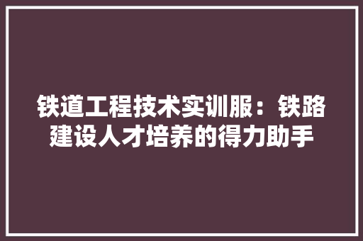 铁道工程技术实训服：铁路建设人才培养的得力助手 室内设计