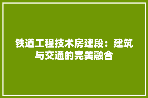 铁道工程技术房建段：建筑与交通的完美融合 室内设计