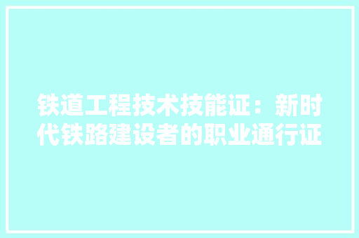 铁道工程技术技能证：新时代铁路建设者的职业通行证 室内设计