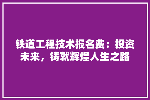 铁道工程技术报名费：投资未来，铸就辉煌人生之路 室内设计