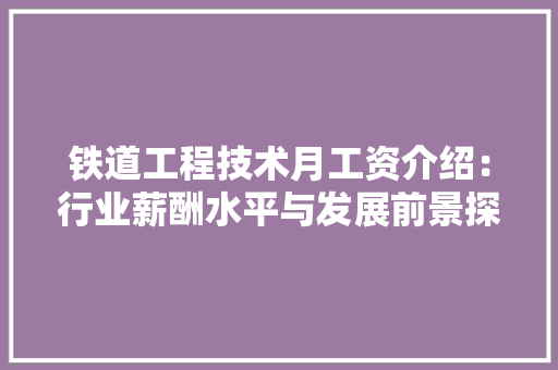 铁道工程技术月工资介绍：行业薪酬水平与发展前景探析 室内设计