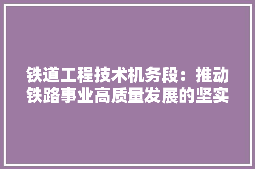铁道工程技术机务段：推动铁路事业高质量发展的坚实基石 室内设计