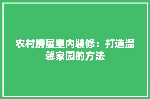 农村房屋室内装修：打造温馨家园的方法 家居装修