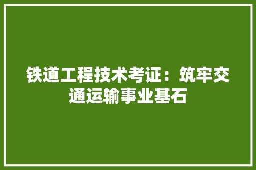 铁道工程技术考证：筑牢交通运输事业基石 室内设计