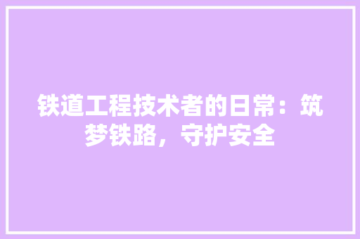 铁道工程技术者的日常：筑梦铁路，守护安全 室内设计