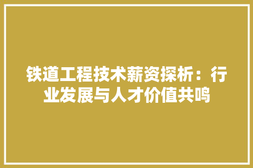 铁道工程技术薪资探析：行业发展与人才价值共鸣 室内设计