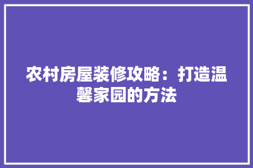 农村房屋装修攻略：打造温馨家园的方法 家居装修