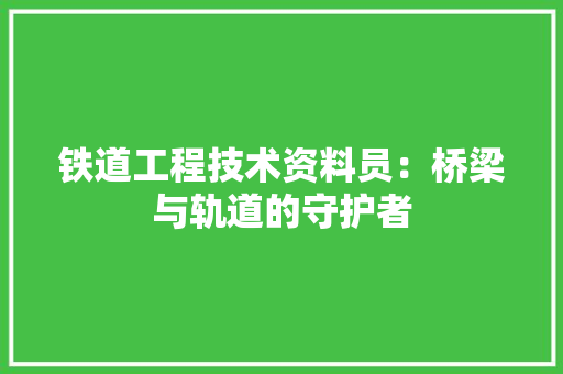 铁道工程技术资料员：桥梁与轨道的守护者 室内设计