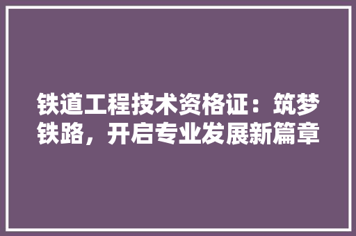 铁道工程技术资格证：筑梦铁路，开启专业发展新篇章 室内设计