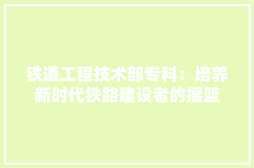 铁道工程技术部专科：培养新时代铁路建设者的摇篮 室内设计