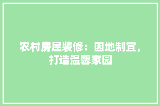 农村房屋装修：因地制宜，打造温馨家园 家居装修