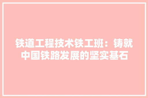 铁道工程技术铁工班：铸就中国铁路发展的坚实基石 室内设计