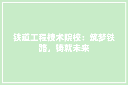 铁道工程技术院校：筑梦铁路，铸就未来 室内设计