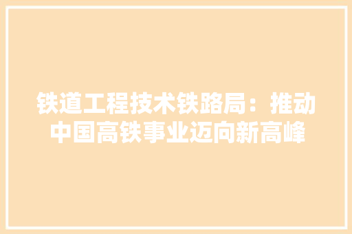 铁道工程技术铁路局：推动中国高铁事业迈向新高峰 室内设计