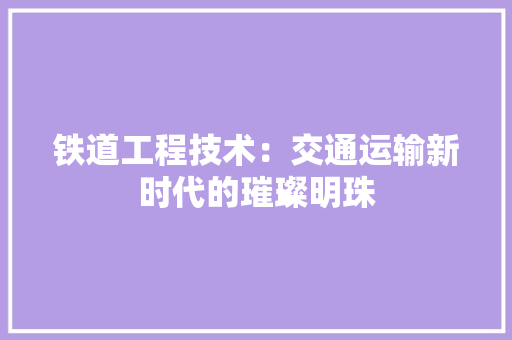 铁道工程技术：交通运输新时代的璀璨明珠