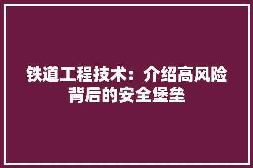 铁道工程技术：介绍高风险背后的安全堡垒 室内设计