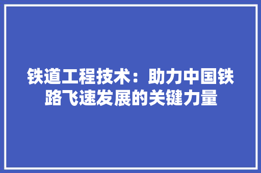 铁道工程技术：助力中国铁路飞速发展的关键力量 室内设计