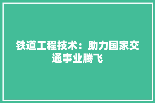 铁道工程技术：助力国家交通事业腾飞 室内设计