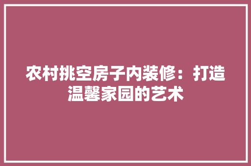 农村挑空房子内装修：打造温馨家园的艺术 家居装修