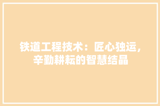 铁道工程技术：匠心独运，辛勤耕耘的智慧结晶 室内设计