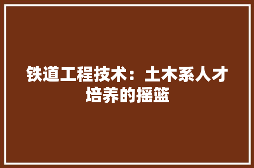 铁道工程技术：土木系人才培养的摇篮 室内设计