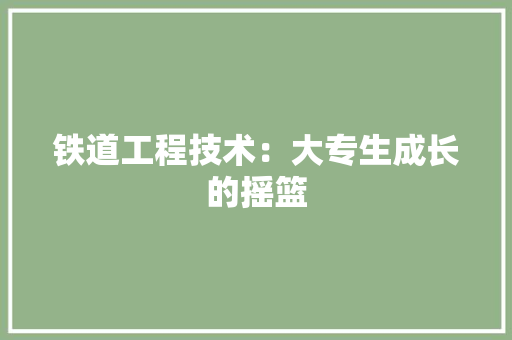 铁道工程技术：大专生成长的摇篮 室内设计