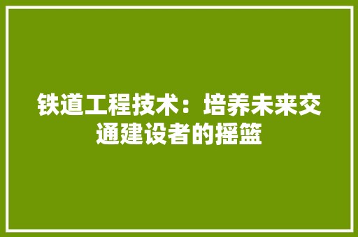 铁道工程技术：培养未来交通建设者的摇篮 室内设计