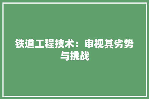 铁道工程技术：审视其劣势与挑战 室内设计