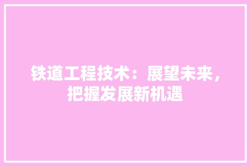 铁道工程技术：展望未来，把握发展新机遇 室内设计