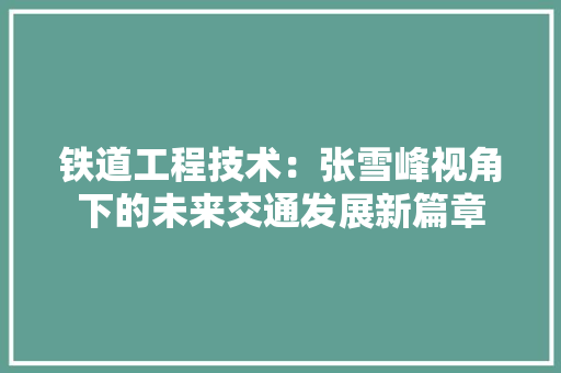 铁道工程技术：张雪峰视角下的未来交通发展新篇章 室内设计
