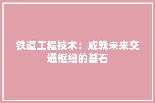 铁道工程技术：成就未来交通枢纽的基石 室内设计