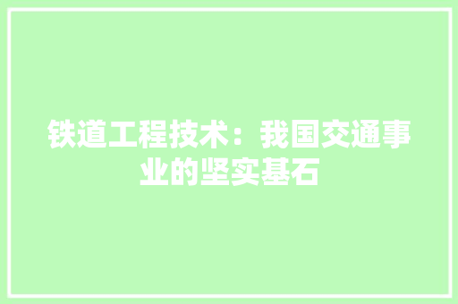铁道工程技术：我国交通事业的坚实基石 室内设计