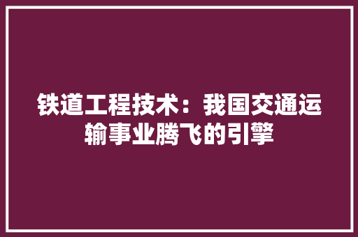 铁道工程技术：我国交通运输事业腾飞的引擎 室内设计