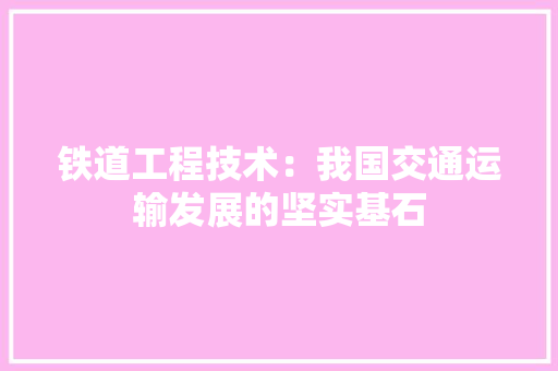 铁道工程技术：我国交通运输发展的坚实基石 室内设计